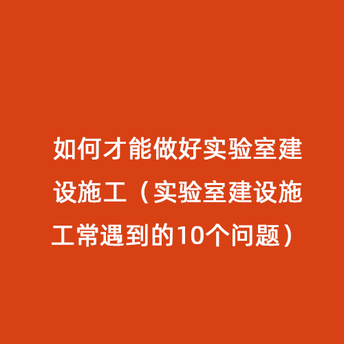 如何才能做好實(shí)驗(yàn)室建設(shè)施工（實(shí)驗(yàn)室建設(shè)施工常遇到的10個(gè)問(wèn)題）