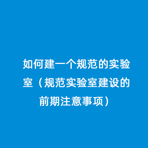 如何建一個(gè)規(guī)范的實(shí)驗(yàn)室（規(guī)范實(shí)驗(yàn)室建設(shè)的前期注意事項(xiàng)）